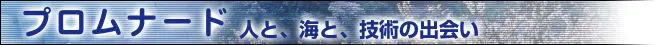 プロムナード 人と、海と、技術の出会い プロムナード 人と、海と、技術の出会い